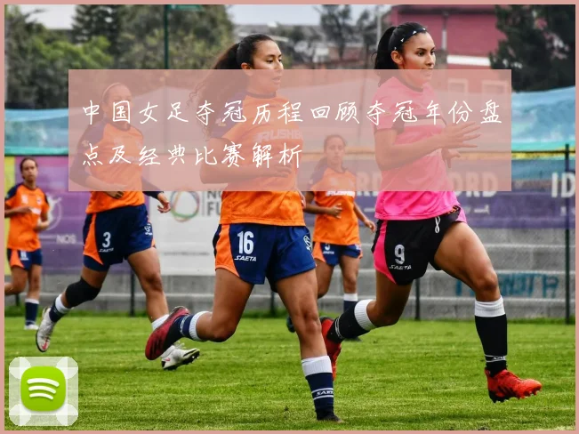 中国女足夺冠历程回顾夺冠年份盘点及经典比赛解析